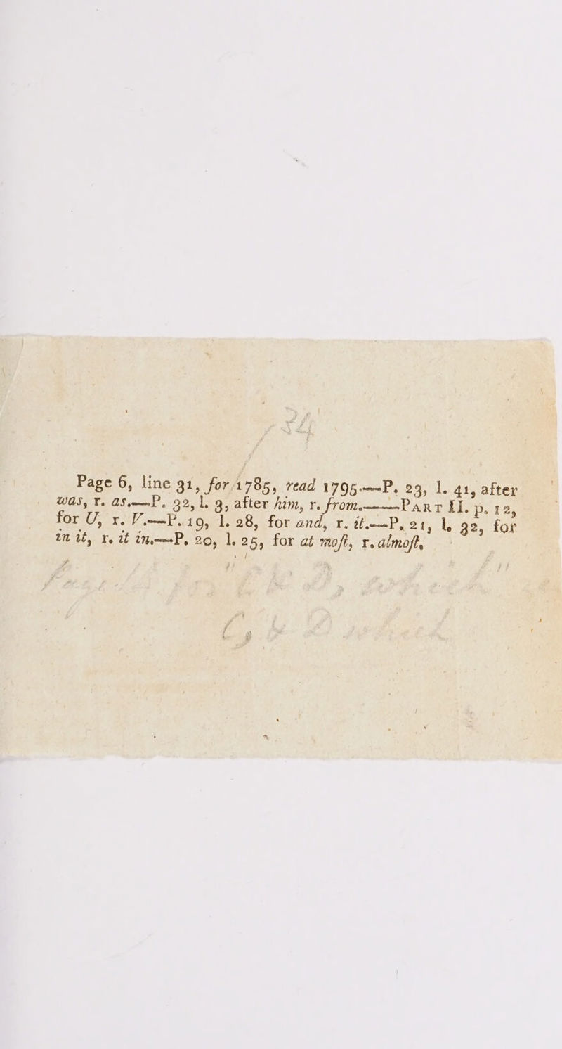 Was, T. ASP. 32,1, 3, after him, r. from. Part Il. p. 1a, for U, x. V.—P.19, 1. 28, for and, ¥, itiemP. 21, |, 32, for in tt, Yo it iP, 20, 1. 25, for at moft, r.almoft,