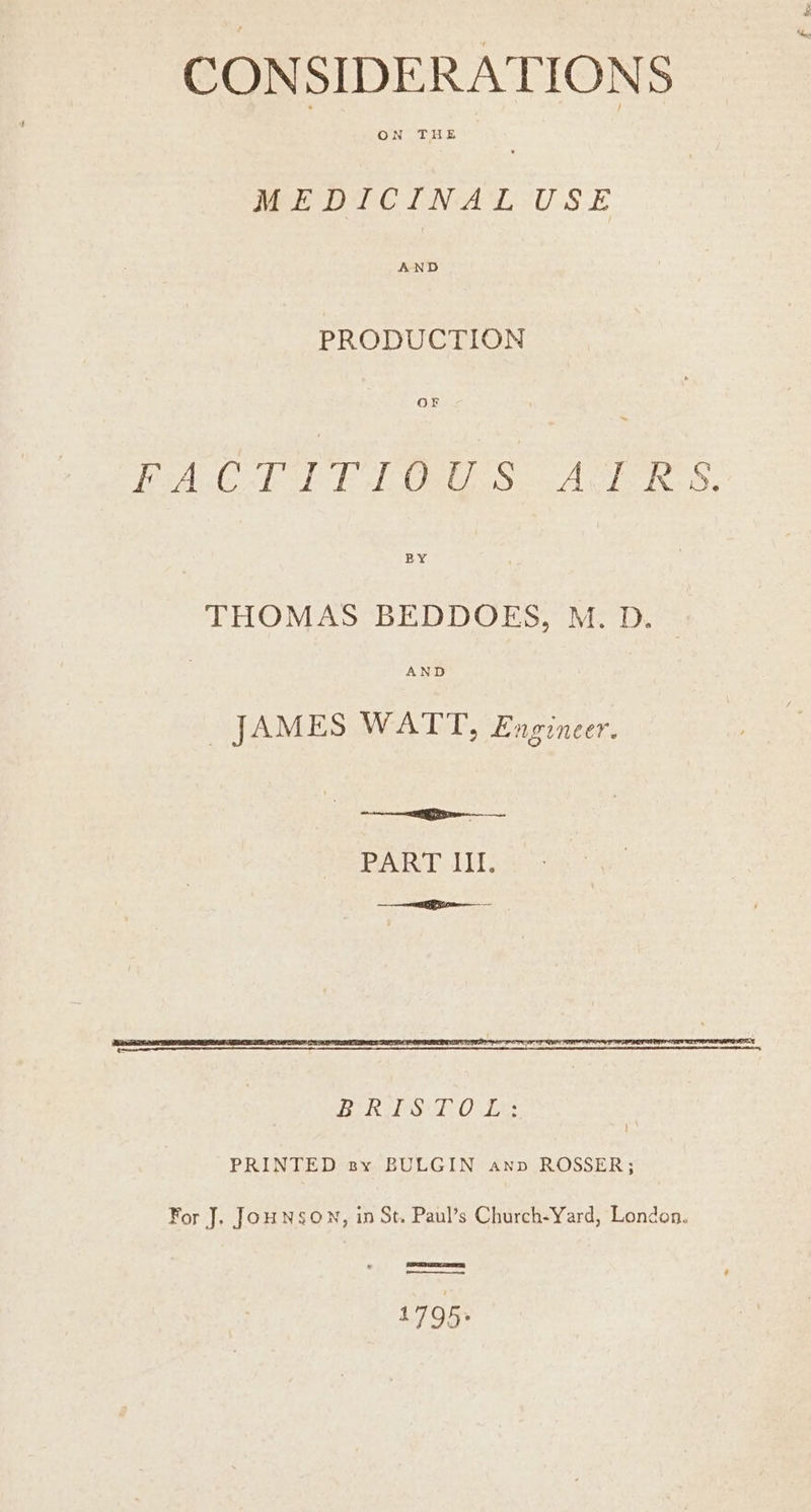 CONSIDERATIONS MEDICINAL USE PRODUCTION OF PAG LT FLO Ss: AGAR §, THOMAS BEDDOES, M. D. AND JAMES WATT, Engineer. PARE LH: ee PRINTED sx BULGIN anv ROSSER; For J. JOHNSON, in St. Paul’s Church-Yard, London