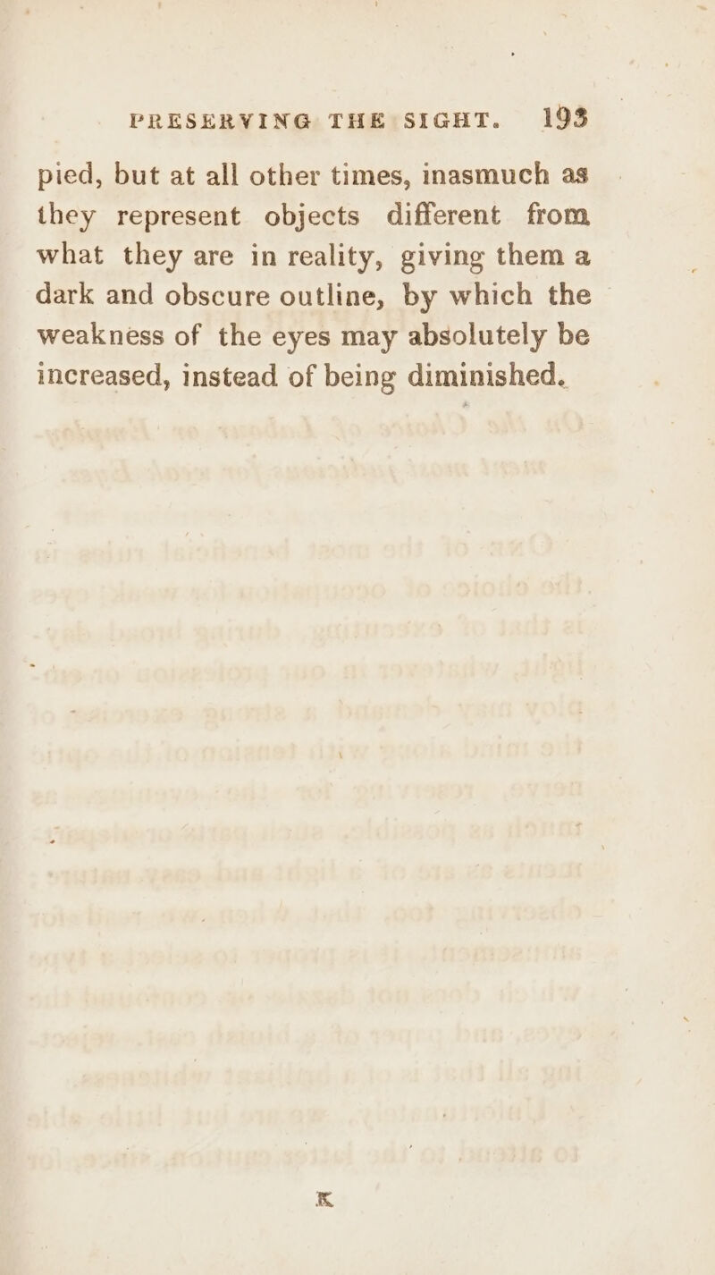 pied, but at all other times, inasmuch as they represent objects different from what they are in reality, giving them a dark and obscure outline, by which the weakness of the eyes may absolutely be increased, instead of being diminished.