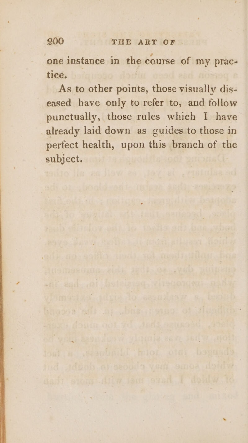 one instance in the course of my prac- tiee. | As to other points, those visually dis- eased have only to refer to, and follow punctually, those rules which I have already laid down as guides to those in perfect health, upon this branch of the subject.