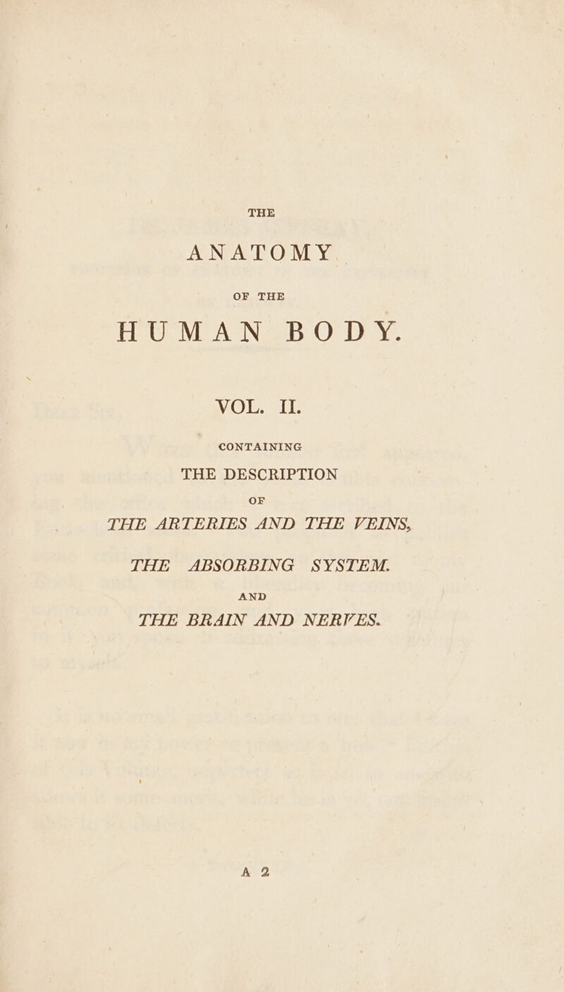 THE ANATOMY. OF THE UME ANG OT x VOL. Ii. CONTAINING THE DESCRIPTION OF THE ARTERIES AND THE VEINS, THE ABSORBING SYSTEM. AND THE BRAIN AND NERVES.