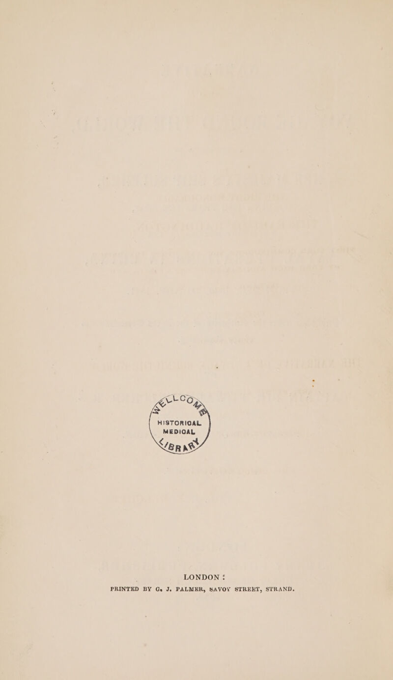 HISTORIOAL. MEDIOAL ep ret LONDON : PRINTED BY Ge J. PALMER, SAVOY STREET, STRAND.
