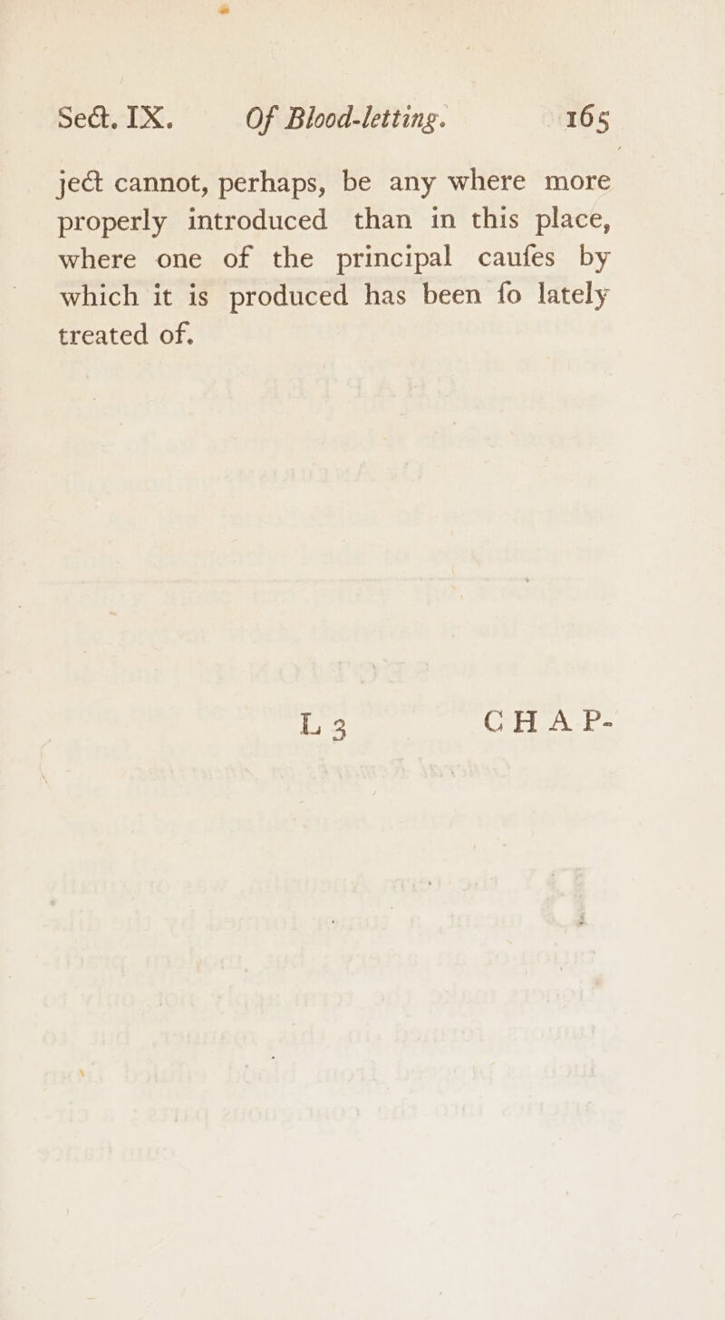 ject cannot, perhaps, be any where more properly introduced than in this place, where one of the principal caufes by which it is produced has been fo lately treated of. L 3 CH AP-