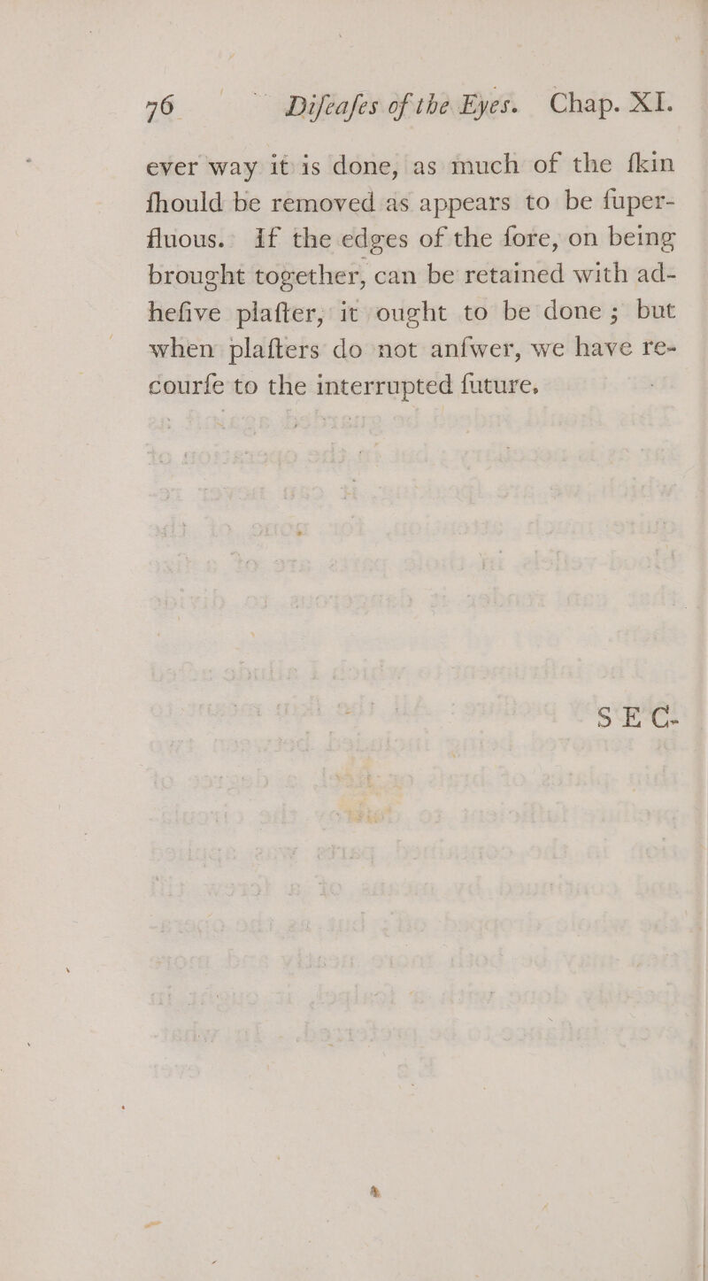 ever way itis done, as much of the fkin fhould be removed as appears to be fuper- fluous.. If the edges of the fore, on being brought together, can be retained with ad- hefive plafter; it ought to be done ; but when plafters do not anfwer, we have re- courfe to the interrupted future. S\EC-