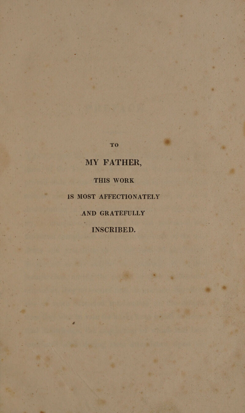 TO MY FATHER, THIS WORK iS MOST AFFECTIONATELY AND GRATEFULLY INSCRIBED.