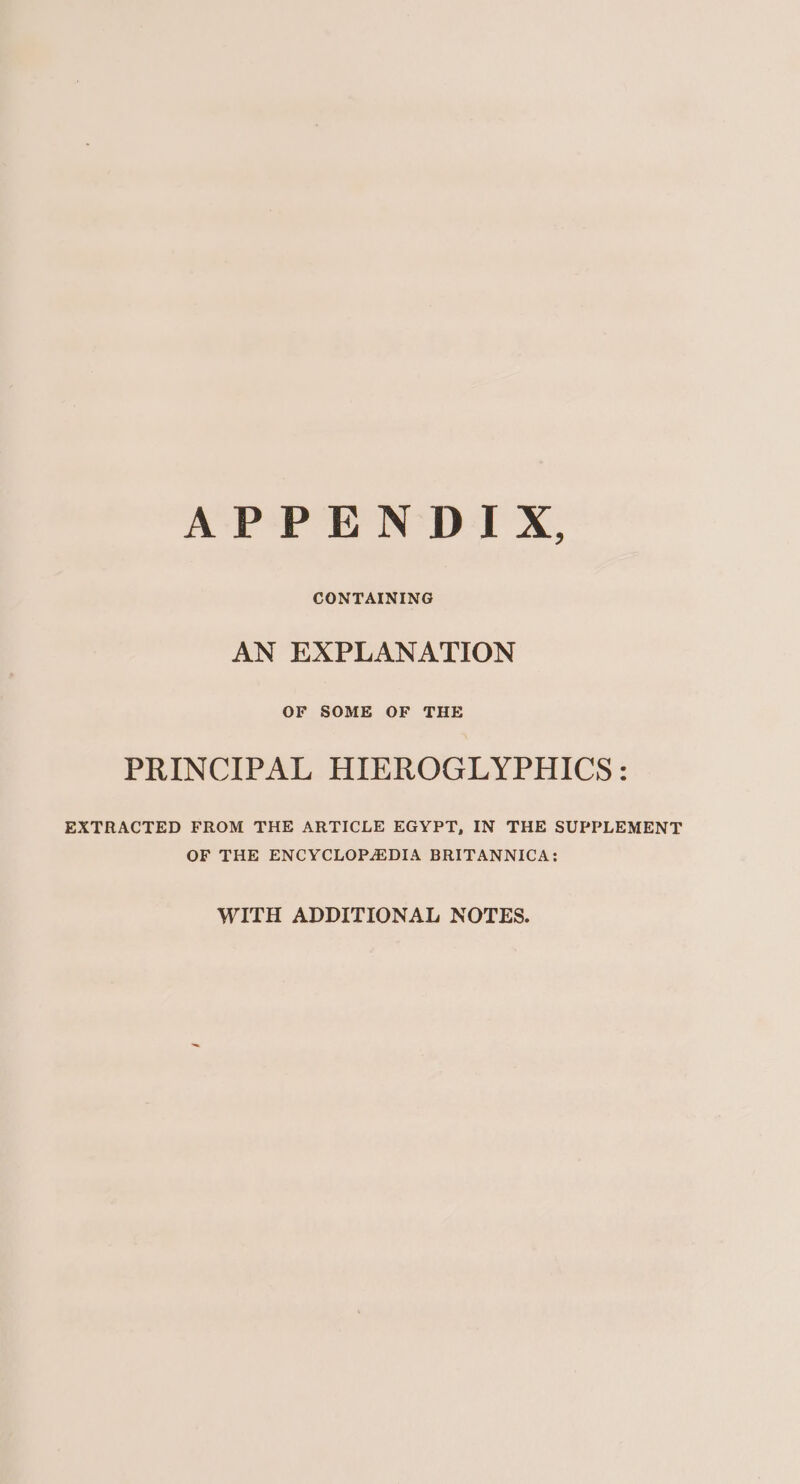 APPENDIX, CONTAINING AN EXPLANATION OF SOME OF THE PRINCIPAL HIEROGLYPHICS: EXTRACTED FROM THE ARTICLE EGYPT, IN THE SUPPLEMENT OF THE ENCYCLOPADIA BRITANNICA: WITH ADDITIONAL NOTES.