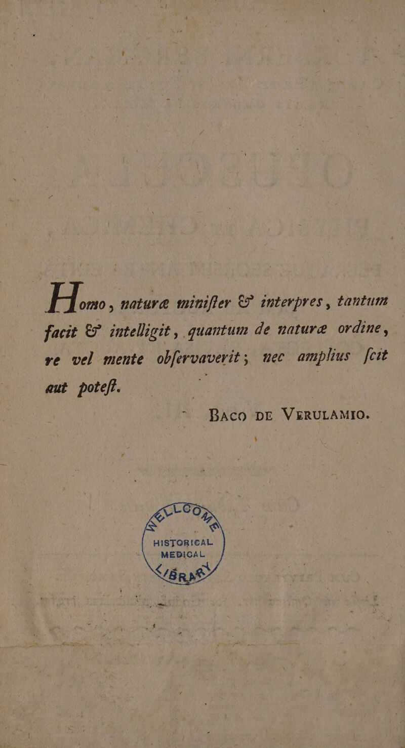 Hw ; nature minifler €? interpres , tantum facit e? intelligit , quantum de nature ordine, ve vel mente ob[ervaverit , uec amplus [cit eut poteff. ^ BAcO DE VERULAMIO. L| Cu 05, Q8 HISTORICAL MEDICAL S7 2c umm