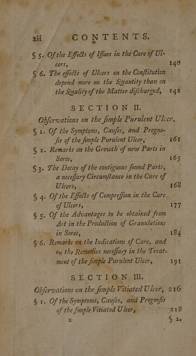 - va ve sid “CONTENTS: § 5: opel the Effects of Iffues in the Cure of Ul- LETS 53 en) 146 $ 6. The effects of Ulcers on the Con/titution - depend more on the Quantity than on . the Quality of the Matter difcharged, 142 SE elt Oon ail: Obfervations on the fi mple Purulent Ulcer, § 1. Of the Symptoms, Cau ifes, and Progno- Sis of the fi mple Purulent Ulcer, 161 S 2. Remarks on the Growth of new Parts in Sores, 165 § 3. Lhe Decay of the contiguous ‘oui Parts; a neceffary Circumftance in the Cure of OFeer bs x. ay 168 § 4 Of the Effects of Compreffi on in the Cure. of Ulcers, 177 § 5. Of the Advantages to be obtained from | Art in the Produétion of Granulations | ~ in Sores, 184. § 6. Remarks on the Indications of Cure, and On the ‘Remedies necefjary in the Treat. ; ment of the fi mple Purulent Ulcers 19f S.E,C:T LN ilk. ‘hipaa on the fi mple Vitiated Ulcer, 216 Of the Symptoms, Caufes, and Prognofis of the fimple Vitiated Ulery 218 Gp | 9.24