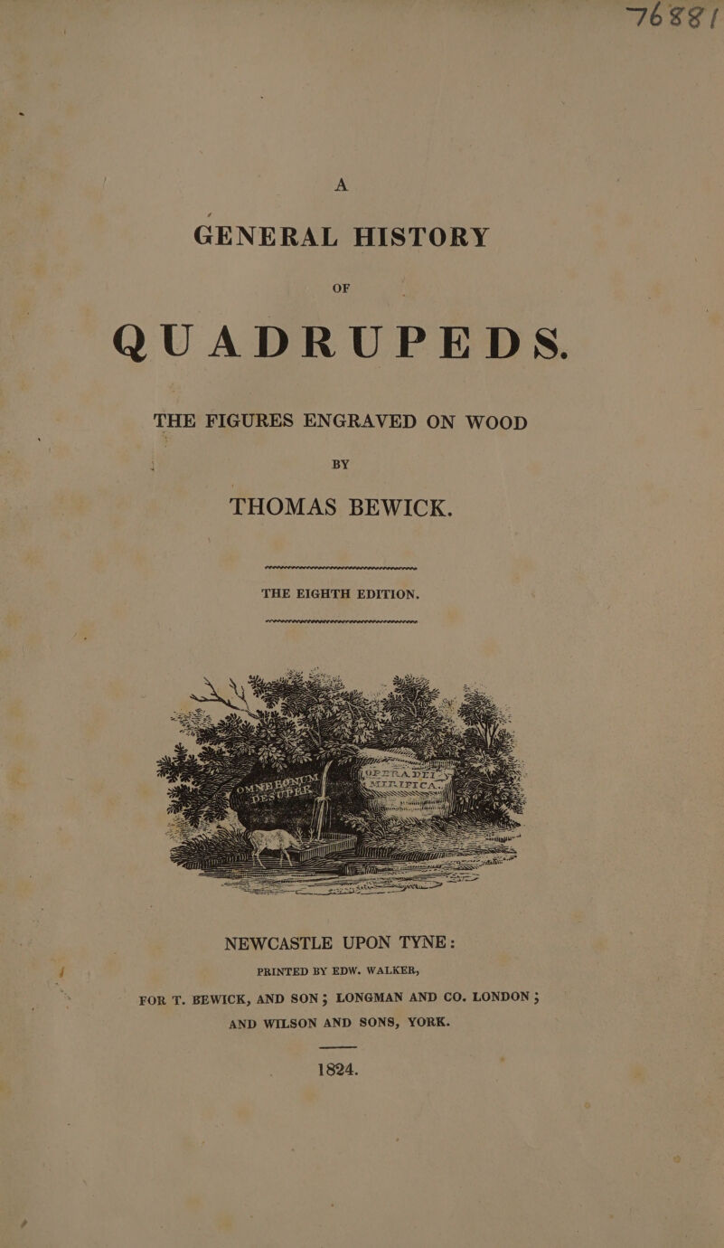 A GENERAL HISTORY OF QUADRUPEDS. THE FIGURES ENGRAVED ON WOOD BY THOMAS BEWICK. THE EIGHTH EDITION. FOR T. BEWICK, AND SON; LONGMAN AND CO. LONDON 5 AND WILSON AND SONS, YORK. 1824.