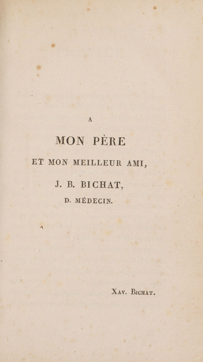 À MON PÈRE ET MON MEILLEUR AMI, I. B. BICHAT, D. MÉDECIN. XaAv. Bicrar.