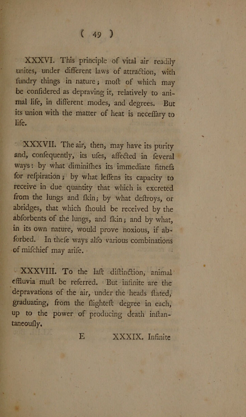 =F we [i ee, eee Cee Se ae ( 49 ) XXXVI. This principle of vital air readily unites, under different laws of attraction, with fundry things in nature; moft of which may be confidered as depraving it, relatively to ani- mal life, in different modes, and degrees. But its union with the matter of heat is neceflary to. life. ; ~ XXXVI. The air, then, may have its purity and, confequently, its ufes, affected in feveral — ways: by what diminifhes its immediate fitnef for refpiration ; by what leffens its capacity to receive in due quahtity that which is excreted from the lungs and {kin; by what deftroys, or abridges, that which fhould be received by the abforbents of the lungs, and fkin; and by what, efuvia muft be referred. « But infinite are the graduating, from the flightett degree in each, up to the power of producing death’ inftan- taneoufly. | | EK XXXIX. Infinite