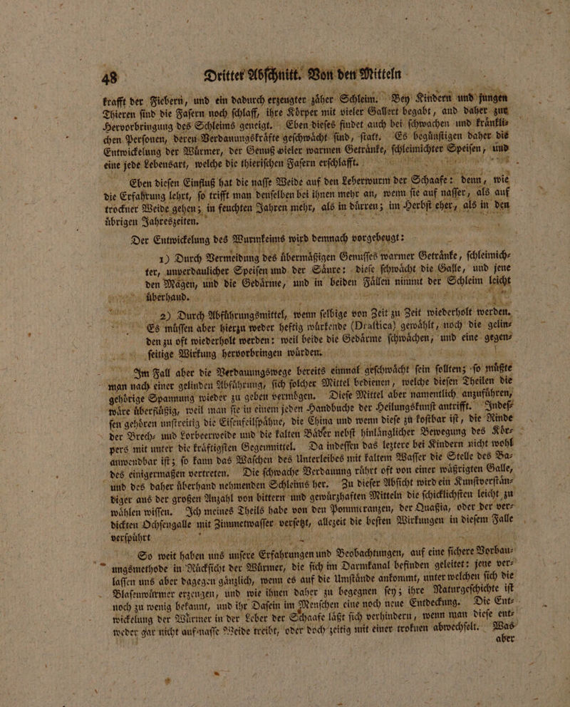 N 48 Dtritter Abſchnitt. Von den Mitteln krafft der Fiebern, und ein dadurch erzeugter zäher Schleim. Bey Kindern und fungen Thieren ſind die Faſern noch ſchlaff, ihre Koͤrper mit vieler Gallert begabt, and daher zur 2 chen Perſonen, deren V erdauungskraͤfte geſchwaͤcht find, ſtatt. Es begünſtigen daher die Entwickelung der Würmer, der Genuß vieler warmen Getraͤnke, ſchleimichter Speiſen, und eine jede bebensart, wehe die hlerichen Safezn erſhlu ftr. Eben diefen Einfluß hat die naffe X die Erfahrung lehrt, ſo trifft man denſelben bei ihnen mehr an, wenn ſie auf naſſer, als auf uͤbrigen Jahreszeiten. Der Entwickelung des Wurmkeims wird demnach vorgebeugt: Ki: 1) Durch Vermeidung des übermäßigen Genuſſes warmer Getraͤnke, ſchleimich⸗ ter, unperdaulicher Speiſen und der Säure: dieſe ſchwaͤcht die Galle, und jene den Magen, und die Gedaͤrme, und in beiden Fällen nimmt der Schleim leicht ee e,, 8 e e Es müffen aber hierzu weder heftig würkende (Draftica) gewaͤhlt, noch die gelin⸗ ſieitige Wirkung hervorbringen würden gehörige Spannung wieder zu geben vermögen. Dieſe Mittel aber namentlich anzuführen, wäre uͤberftuͤßig, weil man ſie in einem | fen gehören unſtreitig die Eifenfeilfpähne, die China und wenn dieſe zu koſtbar iſt, die Rinde pers mit unter die kraͤftigſten Gegenmittel. Da indeſſen das leztere bei Kindern nicht wohl anwendbar iſt; ſo kann das Waſchen des Unterleibes mit kaltem Waſſer die Stelle des Ba⸗ des einigermaßen vertreten. f 0 und des daher überhand nehmenden Schleims her. Zu dieſer Abſicht wird ein Kunſtverſtaͤn⸗ diger aus der großen Anzahl von bittern und gewuͤrzhaften Mitteln die ſchicklichſten leicht zu I» So weit haben uns unſere Erfahrungen und Beobachtungen, auf eine ſichere Vorbau⸗ laſſen uns aber dagegen gaͤnzlich, wenn es auf die Umſtaͤnde ankommt, unter welchen ſich die 55 4 0
