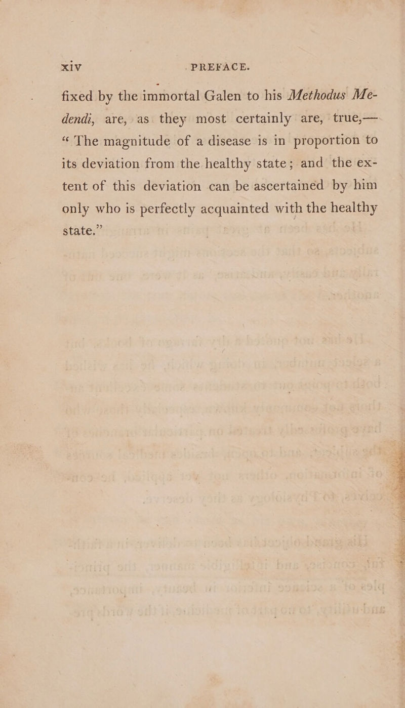 fixed by the immortal Galen to his Methodus Me- dendu, are, as they most certainly are, true,— “ The magnitude of a disease is in proportion to its deviation from the healthy state; and the ex- tent of this deviation can be ascertained by him only who is perfectly acquainted with the healthy state.” |