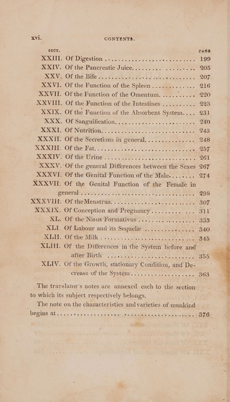 SECT. PAGE PT re WED restioity. crac eee ges Pc Bt) 199 XXIV. Of the Pancreatic Juice......... Bil Eg at hes RXV Of the Bie i..41 abu doe 1) we, ‘insimaes: 207 XXVI. Of the Function of the Spleen..........1... 216 XXVIT. Of the Function of the Omentum...... ea RO XXXVI. Of the Function of the Intestines .......... 223 XXIX. Of the Function of the Absorbent System.... 23} mae, OT SON SNCAMONewsn oe det. «63-2 See 240 MEO TSO) NUMYEMOL 2 ihe steel wo 243 XXXIT. Of the Secretions in general..........-..++- 248 ete “OF thes Pat, = Sore a Bn 257 MV OP ie Uline. sce cee cose oc Wer amen 261 XXAV. Of the general Differences between the Sexes 267 XXXVI. Of the Genital Function of the Male........ 274 XXXVII. Of the Genital Function of the Female in . fideo | es De eat Pea ar Marg at 295 Nee 2 Orr treWenstag? Pees. tee eee 307 XXXIX. Of Conception and’ Pregnancy............. 311 XL. Of the Nisus Formativus........... st 333 XLI, Of Labour and its Sequel ............... 340 Bene Gt tite MEM“... 7..*. ‘upto ee oe es aad XLHI: Of the Differences in ‘the System before and ! XLIV. Gf the Growth, stationary Condition, and De- CTeaSe. OL tile Sete . as sik wageem fee eee 303 The trapslator’s notes are annexed each to the section to which its subject respectively belongs. The note on the chaxacteristics and varieties of mankind begins at...... rv aoe s Gems ere eee tga hy Dees 376