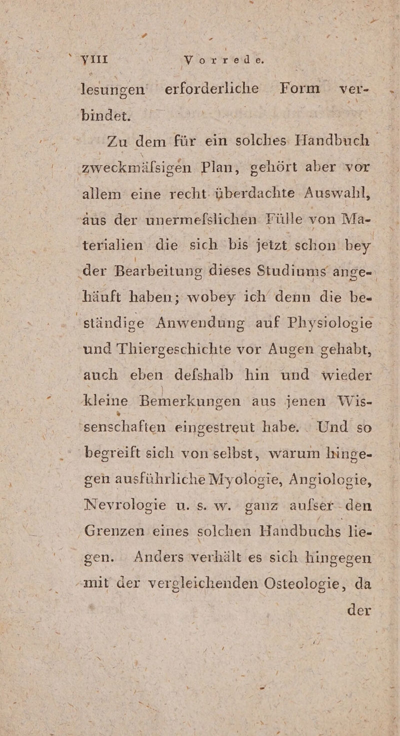 N ® a | Vorrede. Torutgen! erforderliche Form ver- bindet. Zu dem für ein solches Handbuch. allem eine recht überdachte Auswahl, häuft haben; wobey ich’ denn die be- und Thiergeschichte vor Augen gehabt, ‚ kleine Bemerkungen aus jenen Wis- Bcnschaften eingestreut habe. . Und so begreift sich von selbst, warum hinge- gen ausführliche Myolosgie, Angiologie, Nevrologie u. s. w. ganz aufser - den ‚Grenzen eines solchen Wähdhuohs 'ki2P) der