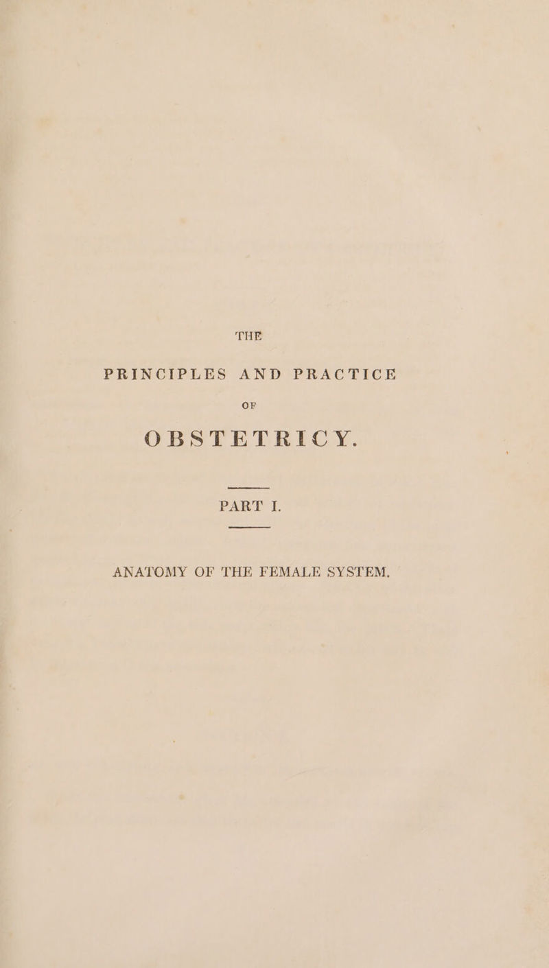 PRINCIPLES AND PRACTICE OBSTETRICY. PART I. ANATOMY OF THE FEMALE SYSTEM.