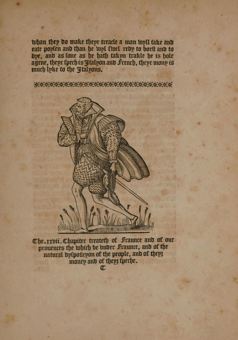 og . * whan they do make theyr treacle a man wyll take and eate poyſen and than he wyl wel redy to borſt and to dye, and as fone as he hath takpn trakle he is hole agene, thepr ſpech is Italyon and French, theyr mony is much lyke to the Italpons. a Che. xxvii. Chapiter treateth of Fraunce and of our prouences the which be vnder Fraunte, and of the natural dyſpoſityon of the people, and of theyꝛ money and os theyꝛ ſpeche.