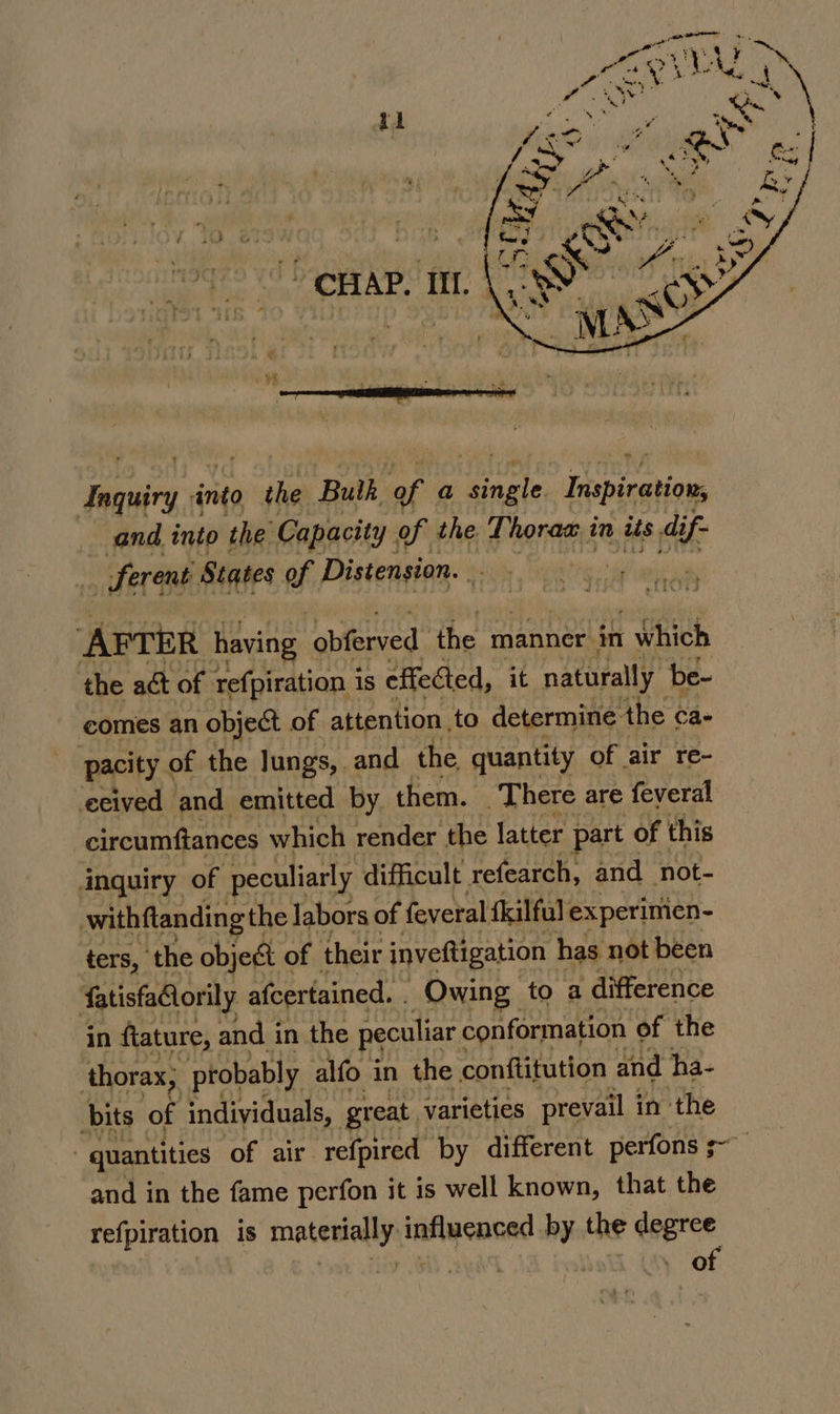 ! opap. mm (7s pa into pe Bulk of a Paste Inspiration, and into the Capacity of the Thoram i in its di yf ferent States of Distension.. : . AFTER having ‘obferved the manner. in : which the act of refpiration is effected, it naturally be- comes an object of attention to determine: the ca- pacity of the Jungs, and the quantity of air re- eeived and emitted by. them. There are feveral circumftances which render the latter part of this inquiry of peculiarly difficult refearch, and not- withftandin g the labors of feveral fkilful experimen- ters, the object ¢ of their inveftigation has not been fatisfaciorily afcertained. . Owing to a ‘difference in fature, and i in the peculiar conformation of the thorax, probably alfo in the conftitution and ha- bits” of individuals, great. varieties prevail in the . quantities of air refpired by different perfons =~ and in the fame perfon it is well known, that the refpiration is matenlaaty. influcacad by the degree of