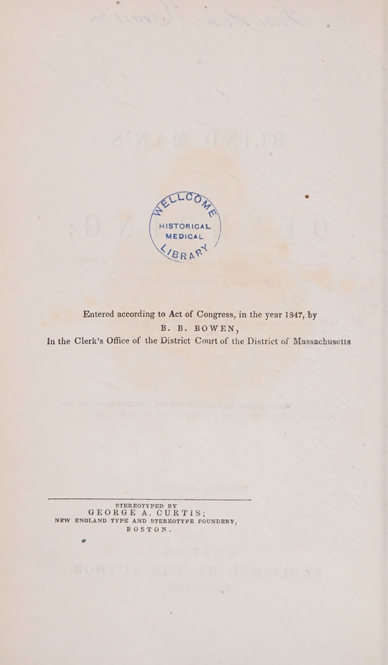 HISTORICAL MEDICAL §/ er st Entered according to Act of Congress, in the year 1847, by B. B. BOWEN, In the Clerk’s Office of the District Conrt of the District of Massachusetts STEREOTYPED BY GEORGE A. CURTIS; NEW ENGLAND TYPE AND STEREOTYPE FOUNDERY, BOSTON. e