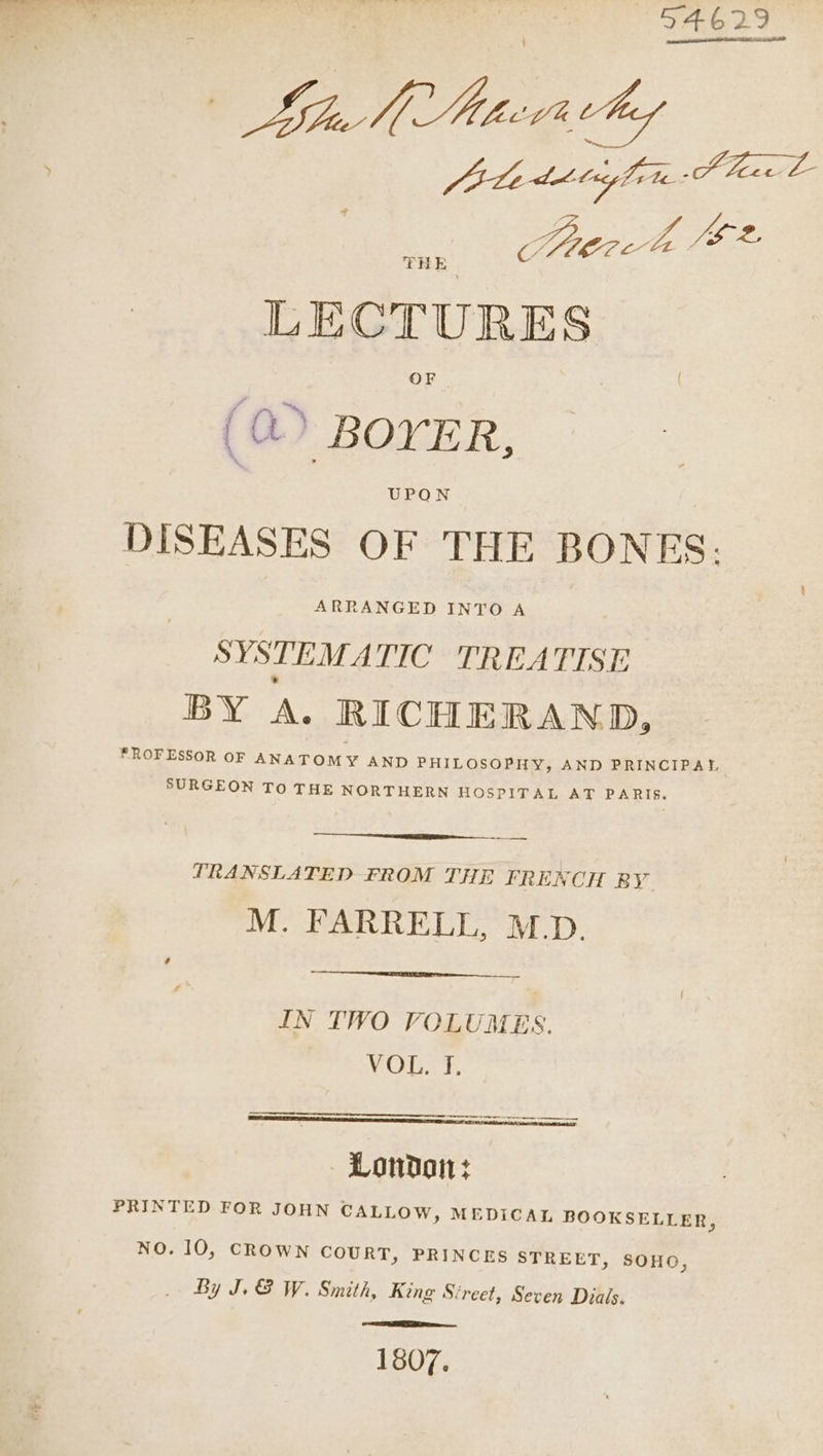 54629 Lu NA 2 de dits A THE Per JS 2, LECTURES a) BOYER, DISEASES OF THE BONES: svsreaa ie a 5 TISE BY A. RICHERAND, *®ROFESSOR oF ANATOMY AND PHILOSOPHY, AND PRINCIPAL SURGEON TO THE NORTHERN HOSPITAL AT PARIS. ra 4 / i { TRANSLATED FROM THE FRENCH BY M. FARRELL, M.D. IN TWO VOLUMES. MODE atyhpthaRiendhieeeeieees ee London: PRINTED FOR JOHN CALLOW, MEDICAL BOOKSELLER, NO. 10, CROWN COURT, PRINCES STREET, SOHO, By J. 8 W. Smith, King Street, Seven Dials. 1807.