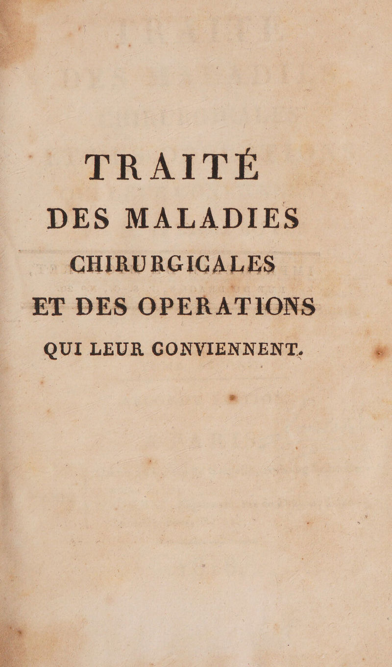 TRAITÉE |: DES MALADIES | CHIRURGICALES ET DES OPERATIONS QUI LEUR CONVIENNENT. &amp;