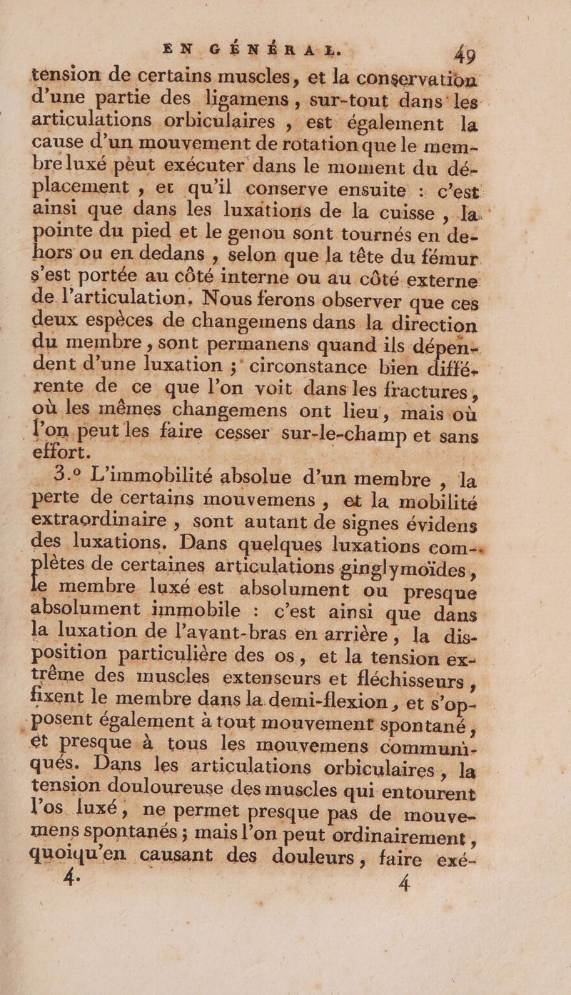 _ qués. Dans les articulations orbiculaires, la tension douloureuse des muscles qui entourent l'os luxé, ne permet presque pas de mouve- mens Spontanés ; mais l’on peut ordinairement , quoiqu’en Causant des douleurs, faire exé-