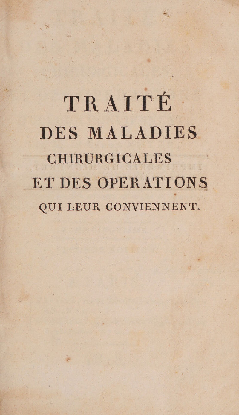 TRAI T É. DES MALADIES CHIRURGICALES ET DES OPÉRATIONS QUI LEUR CONVIENNENT.