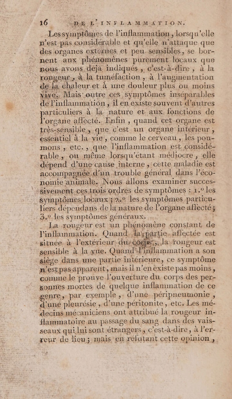 160, OR ETT NF LA MMA TION. _.Lessyimptômes de Pinflammation, lorsqu'elle n’est pas considérable et qu’elle n’attaque que des organes externes et peu. sensibles, se bor- diwe., Mais outre ces symptômes inséparables de l’inflaimmatiôn , il en existe souvent d’autres PARA A la nature et. aux. fonctions de l'organe affecté. Enfin , quand cet-organe est