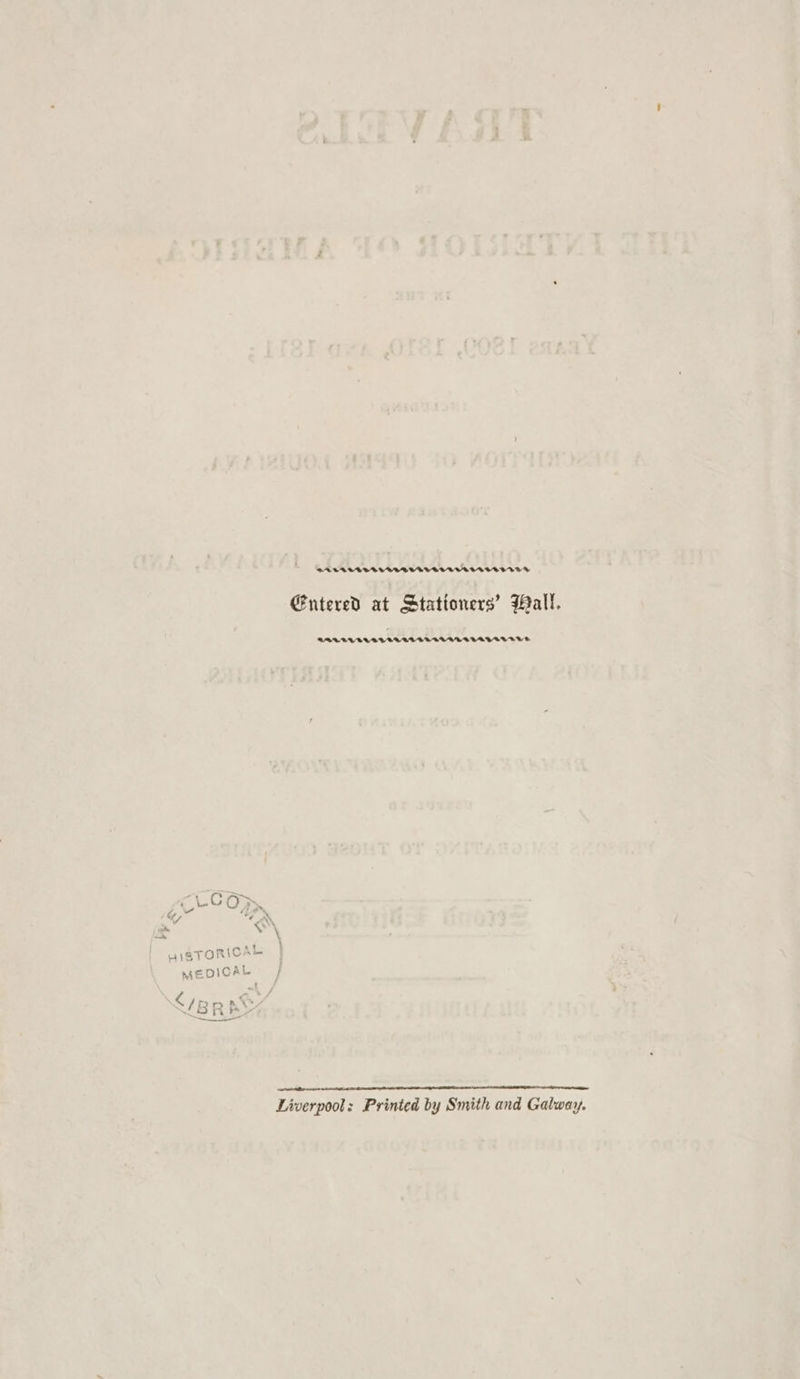 puna et Se Se 5 a on a 5 ea oa hh he @ntered at Stationers’ Ball. RRULBCRLSTPRTEDECETLALAEATAEDESVE - ‘~~ ELC OP» ow ue, 7, a, = \ \ \ ’ wiSTORICA MEDICAL &lt;/BR BY ee Liverpool: Printed by Smith and Galway.