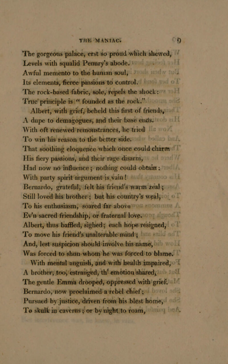 The gorgeous palace, erst so’ saya serail Levels with squalid Penury’s abode. : | Awful memento to the human soul,’ M r à Its ldtheidyltghgiieeddamedeaencad, d * à mod of The rock-based fabric, sole repels the shock: 1H With oft renewed‘remonstrances, meine It WA To asi wo ec ll | be a i ie nt chireu His fiery passions, and their rage disarni, | Had now n6 influence ; nothing could obtain : With party spirit'argument is vaint +400 1 Bernardo, grateful, felt his friend's warm sn Still loved ‘his’ brother’; but his country’s weayio of. 0 L Log his enthusiasm, soared far above: en ime À.