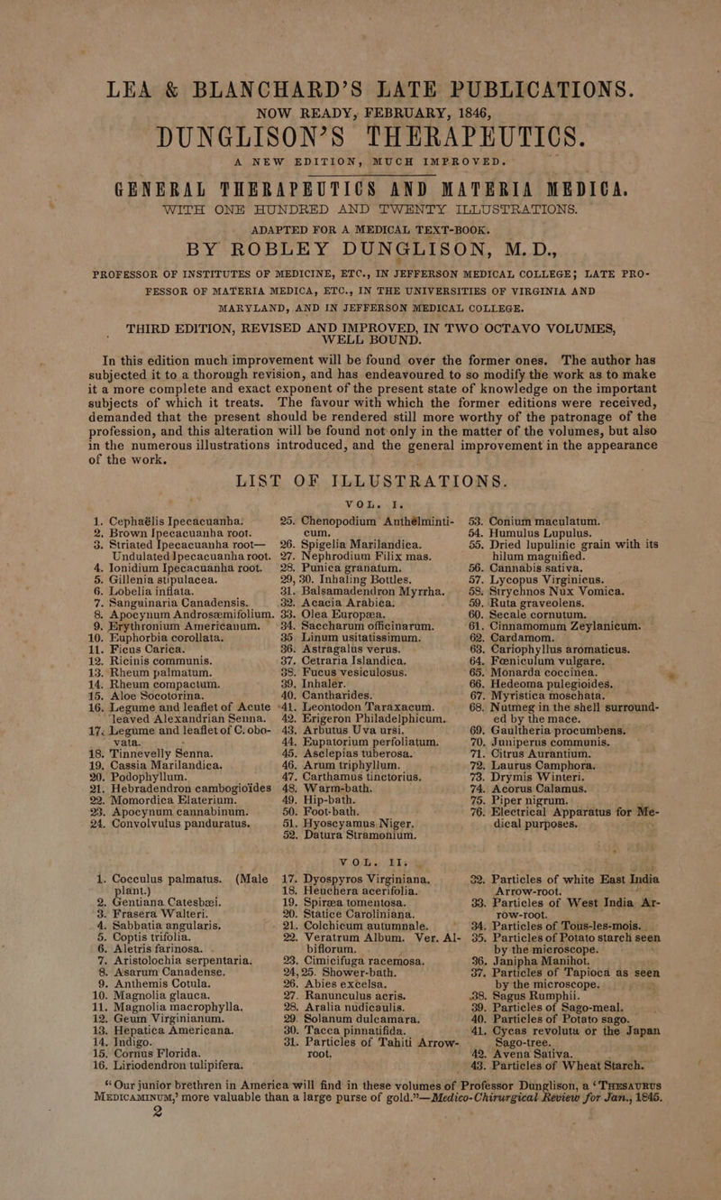 WELL BOUND. The author has subjects of which it treats. of the work. . Cephaélis Ipecacuanha. . Brown Ipecacuanha root. . Striated Ipecacuanha root— Undulated Ipecacuanha root. . Ionidium Ipecacuanha root. . Gillenia stipulacea. . Lobelia inflata. . Sanguinaria Canadensis. woe . Erythronium Americanum. . Euphorbia corollata. . Ficus Carica. . Ricinis communis. . Rheum palmatum. . Rheum compactum. . Aloe Socotorina. ‘leaved Alexandrian Senna. 17. Legume and leaflet of C. obo- ' vata. . Tinnevelly Sentra: . Cassia Marilandica. . Podophyllum. . Hebradendron cambogioides . Momordica Elaterium. . Apocynum cannabinum. . Convolvulus panduratus. . Cocculus palmatus. plant.) Gentiana Catesbzei. Frasera Walteri. Sabbatia angularis. . Coptis trifolia. . Aletris farinosa. . Aristolochia serpentaria. . Asarum Canadense. . Anthemis Cotula. . Magnolia glauca. . Magnolia macrophylla. . Geum Virginianum. . Hepatica Americana. . Indigo. . Cornus Florida. . Liriodendron tulipifera. (Male VOL. I. cum. 30. Inhaling Bottles. VOL. II, 4 biflorum. 25. Shower-bath. root. Conium maculatum. hilum magnified. ed by the mace. dical purposes. Arrow-root. TOW-root. by the microscope. by the microscope. Sago-tree. ‘THESAURUS