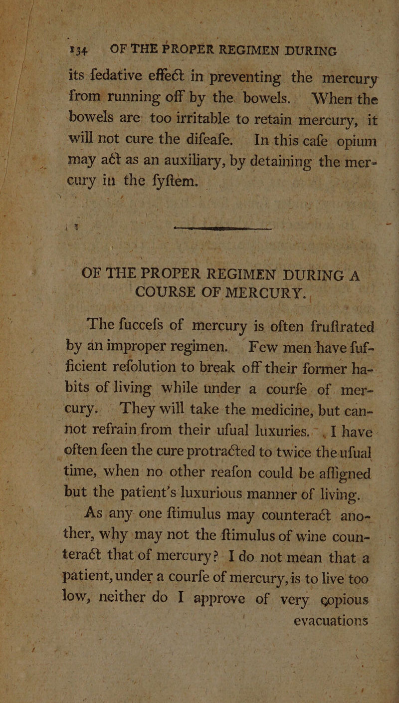 OF THE PROPER REGIMEN DURING A. _ COURSE OF MERCURY. . The fuccefs of mercury is often iain by an improper regimen. Few men have fuf- ficient refolution to break off their former ha- _ As any one ftimulus may counteract -ano~ evacuations es