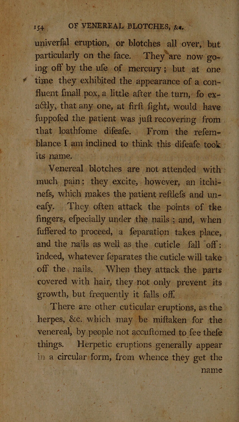 fluent fmall. pox, a little after the turn,: fo eX= that » loathfome difeafe. . From the refem- its name. | hie a ca ana ip oaend, _Venereal botched are ‘not ii veattaal witht | much. pain; they excite, however, an ‘itchi- fingers, efpecially. under the. nails; and, when © fufferedto proceed, a feparation takes place, indeed, whatever feparates the cuticle will take: » There are other cuticular binapio te: as ibd “name