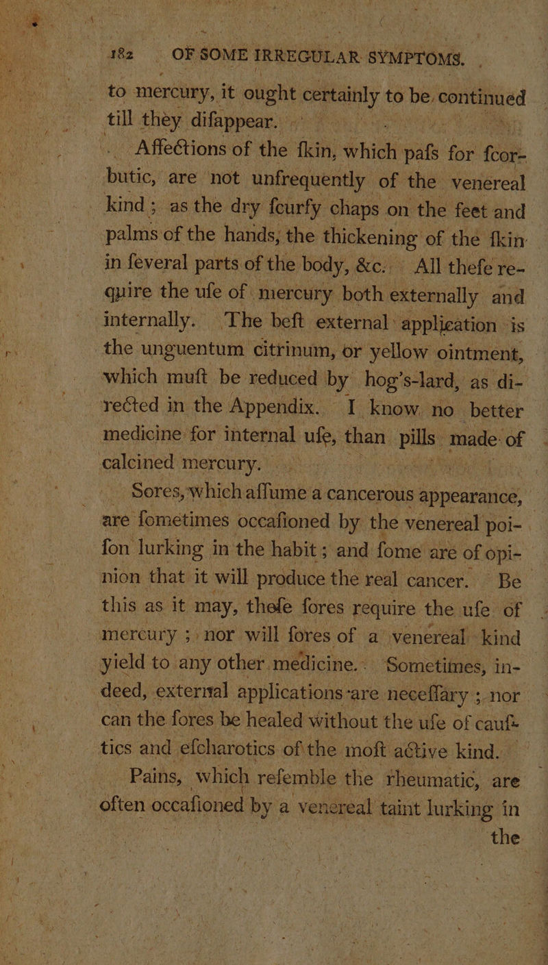 to mercury, it ought certainly t to be: sopneiaa ed - AffeGtions of the fkin, hick ae for fait quire the ufe of mercury both externally and medicine for baal ule, than pills. made of _ Sores, which allurabi a cancerous appearance, | are ‘fometimes occafioned by the venereal poi- ; fon lurking i in the habit ; and fome are of wee nion that it will produce the real cancer. Be this as it may, thefe fores require the fe’ of Pains, which refemble the rheumati¢, are the |