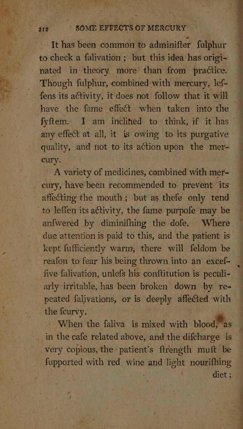 ~~ ts SOME EFFECTS OF MERCURY. mee has heen common to adminifter falphur to check a falivation ; but. this idea has origi~ ‘Though fulphur, combined with mercury, lef- fens its activity, it does not follow that it will any effect at all, it is owing to its purgative quality, and not to its action upon bse ‘mer- cury. | | A variety of medicines, combined with mer- -cury, have been recommended to. prevent _ its to leffen its aétivity, the fame purpofe may be due attention is paid to this, and the patient is reafon to fear his being thrown into an excef- arly irritable, has been broken down by re- the sian ae When the alive, is see with bloodMas , in the cafe related above, and the difcharge is very copious, the - “patient's fireneth muft be eEpores with red wine and light nourifhing diet ; en i ? . ow ) - a « - Z aS a A ere ; ; eS ae ae eC. a