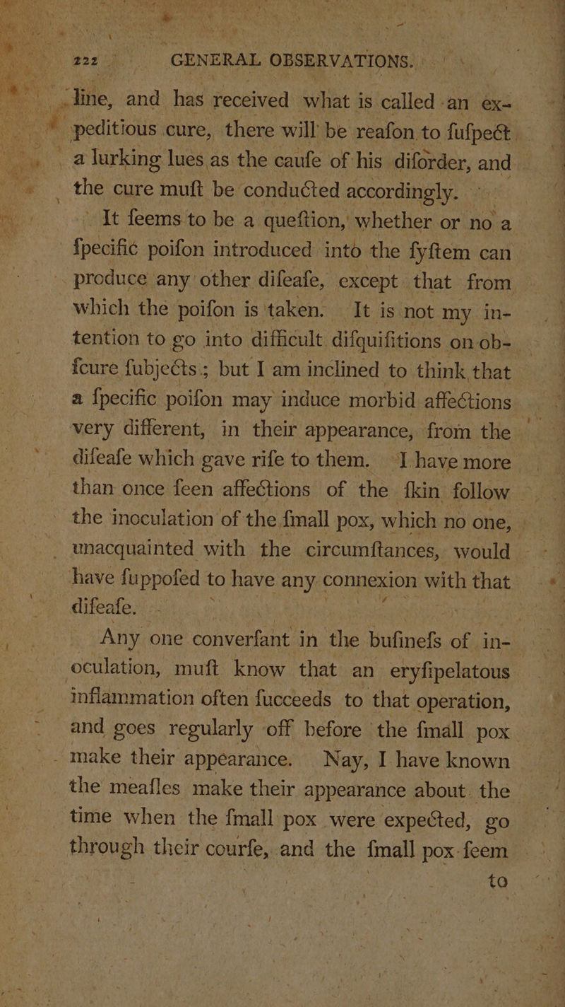 (ae) ah Fe ' Y he ’ i an, tie. and has Fermiued what 3 is called -an ex- It feems to be a queftion, whether or no a which the poifon is’ taken. It is not my in- tention to go into difficult difquifitions onob- _ icure fubjects ; but I am inclined to think that a {pecific poifon may induce morbid affections difeafe which gave rife to them. 1. have more | than once feen affections of the {kin follow mt the inoculation of the fmall pox, which no one, and goes regularly off before the {mall pox the meafles make their appearance about the time when the fmall pox were expected, go : . : to