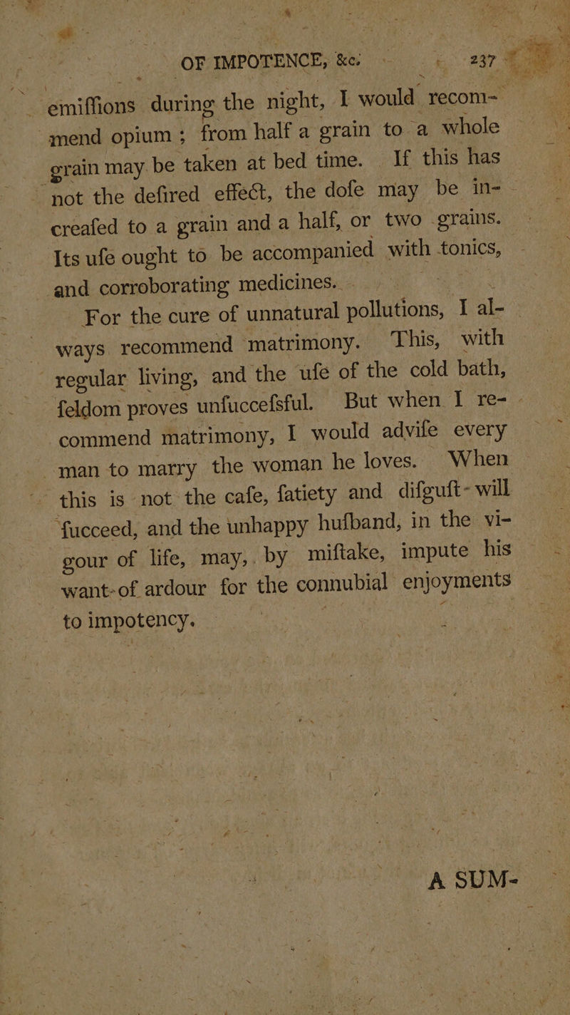 amend opium ; from half a grain to a whole grain may be taken at bed time. If this has and corroborating medicines. ~ ways. recommend matrimony. This, with regular living, and the ufe of the cold bath, commend matrimony, I would advile every man to marry the woman he loves. When ‘fucceed, and the unhappy hufband, in the vi- gour of ‘life, may,. by miftake, impute his want- of ardour for the connubial enjoyments to impotency. co Me | L