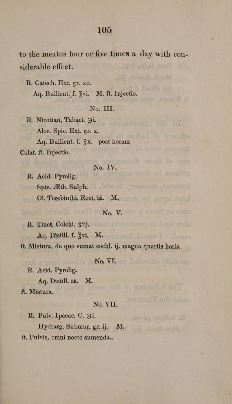 106 to the meatus four or five times a day with con- siderable effect. R. Catech. Ext. gr. xii. Aq. Bullient. f. Zvi. M. ft. Injectio. No. IIT. R. Nicotian, Tabaci. 9i. _ Aloe. Spic. Ext. gr. x. Aq. Bullient. f. 3x. post horam Colat. ft. Injectio. No. IV. R. Acid. Pyrolig. Spts. 4th. Sulph. Ol. Terebinthi. Reet. aa. M. | No. V. R. Tinct, Colchi: 3iij. Aq. Distill. f. Zvi. M. ft. Mistura, de quo sumat cochl. ij. magna quartis horis. No, VI. R. Acid: Pyrolig. Aq. Distill. aa. M. ft. Mistura. No. VII. R. Puly. Ipecac. C. 9i. Hydrarg. Submur, gr. ij. M. ft. Pulvis, omni nocte sumenda..