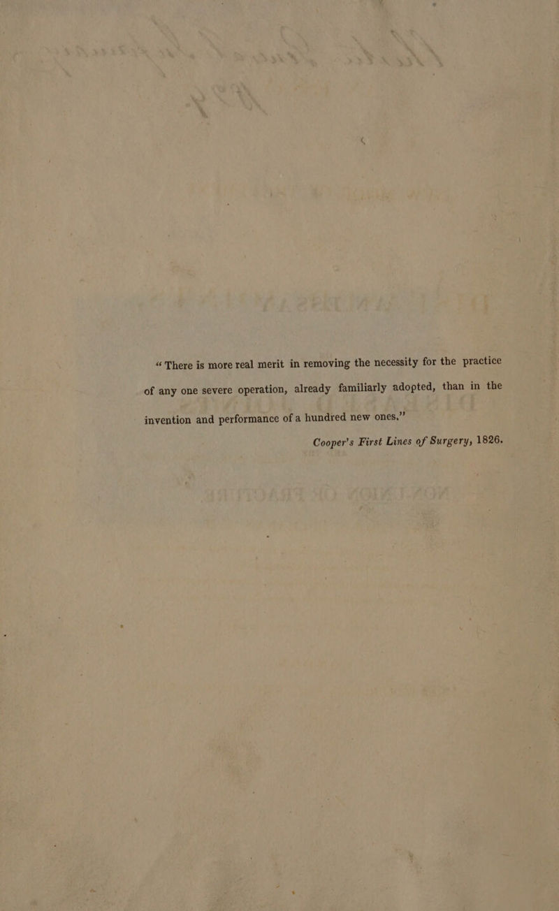 of any one severe operation, already familiarly adopted, than in the invention and performance of a hundred new ones,” Cooper's First Lines of Surgery, 1826.