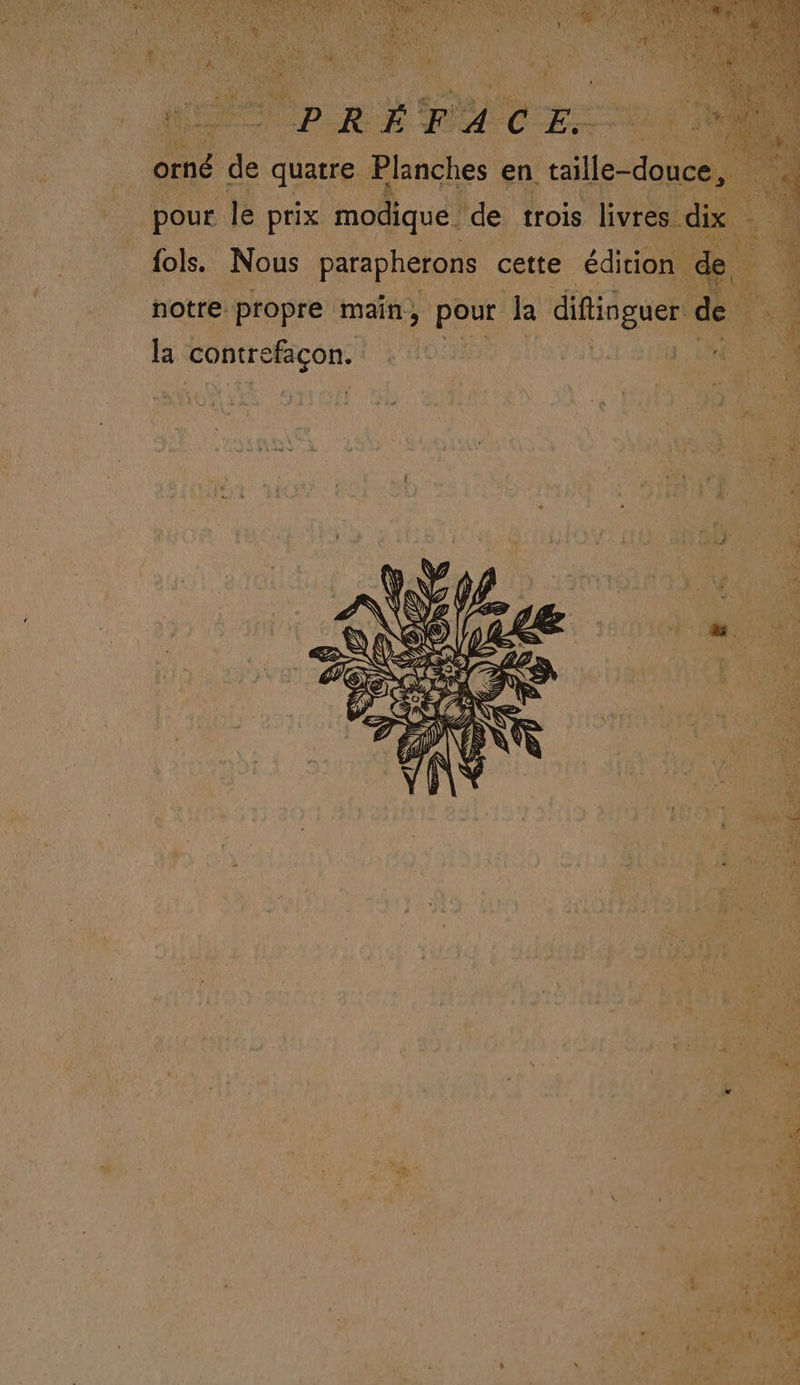 PRÉFACE. L ne de quatre Planches en le doi | pour le prix modique. de trois livres dix : _fols. Nous parapherons cette édicion a notre propre main, pour la diftinguer &amp; la contre as FOLIE 4. 10 “1 un CA ARS RTE ET Rien res it SE Se