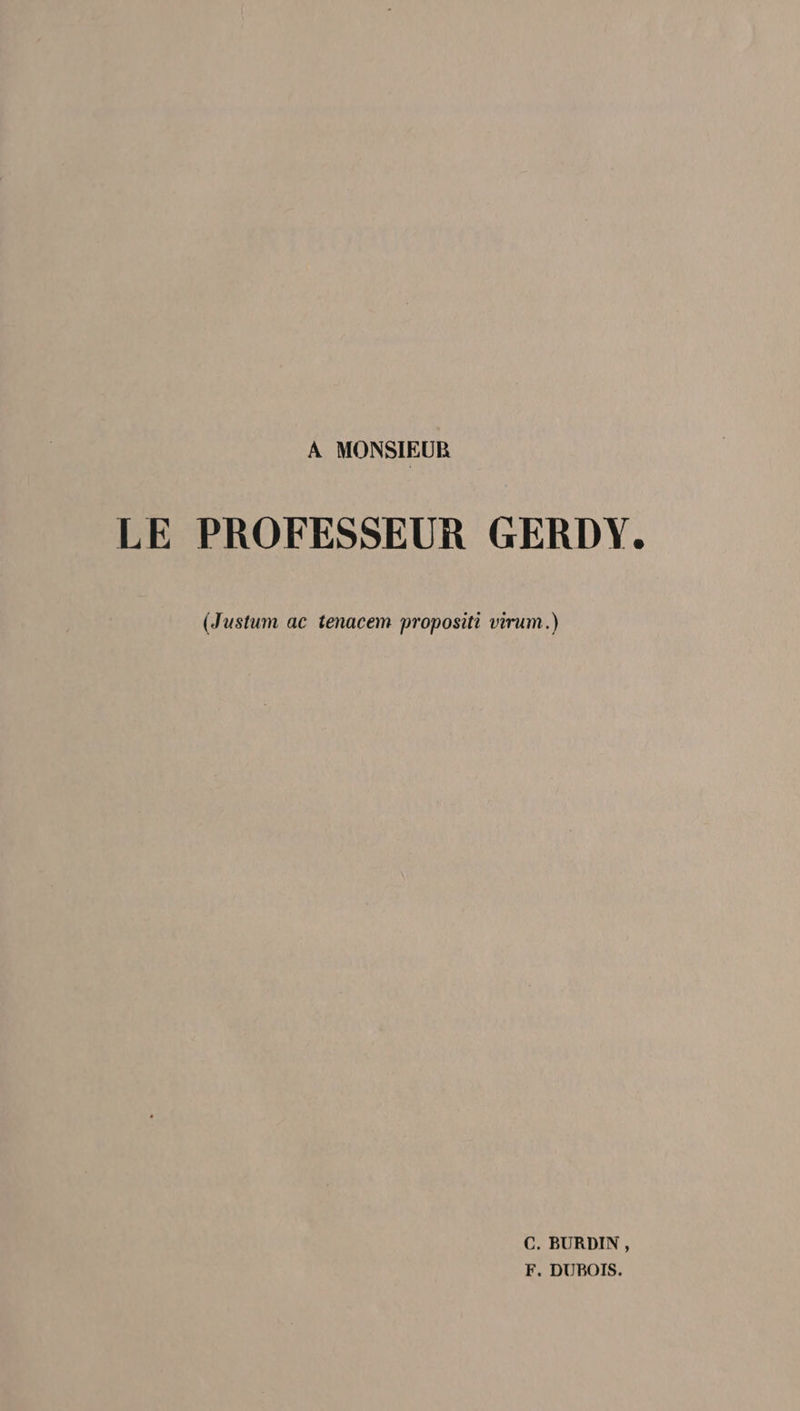 A MONSIEUR LE PROFESSEUR GERDY. (Justum ac tenacem propositi virum.) C. BURDIN,, F. DUBOIS.