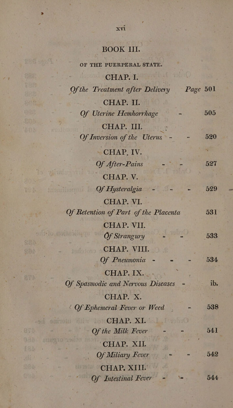 BOOK III. CHAP. I. CHAEYAL SS Of Uterine Hemhorrhage CHAP. IL ~ CHAP. IV. Of After-Pains CHAP. V. Of Hysteralgia — - CHAP. VI. CHAP. VII. Of Strangury CHAP. VIII. Of Pneumonia - CHAP. IX. Page 501 CHAP. X. CHAP. XI. Of the Milk, Fever ‘CHAP. XII. Of Miliary Fever CHAP. XIII. Of Intestinal Fever 529 531 533 54] 542 544