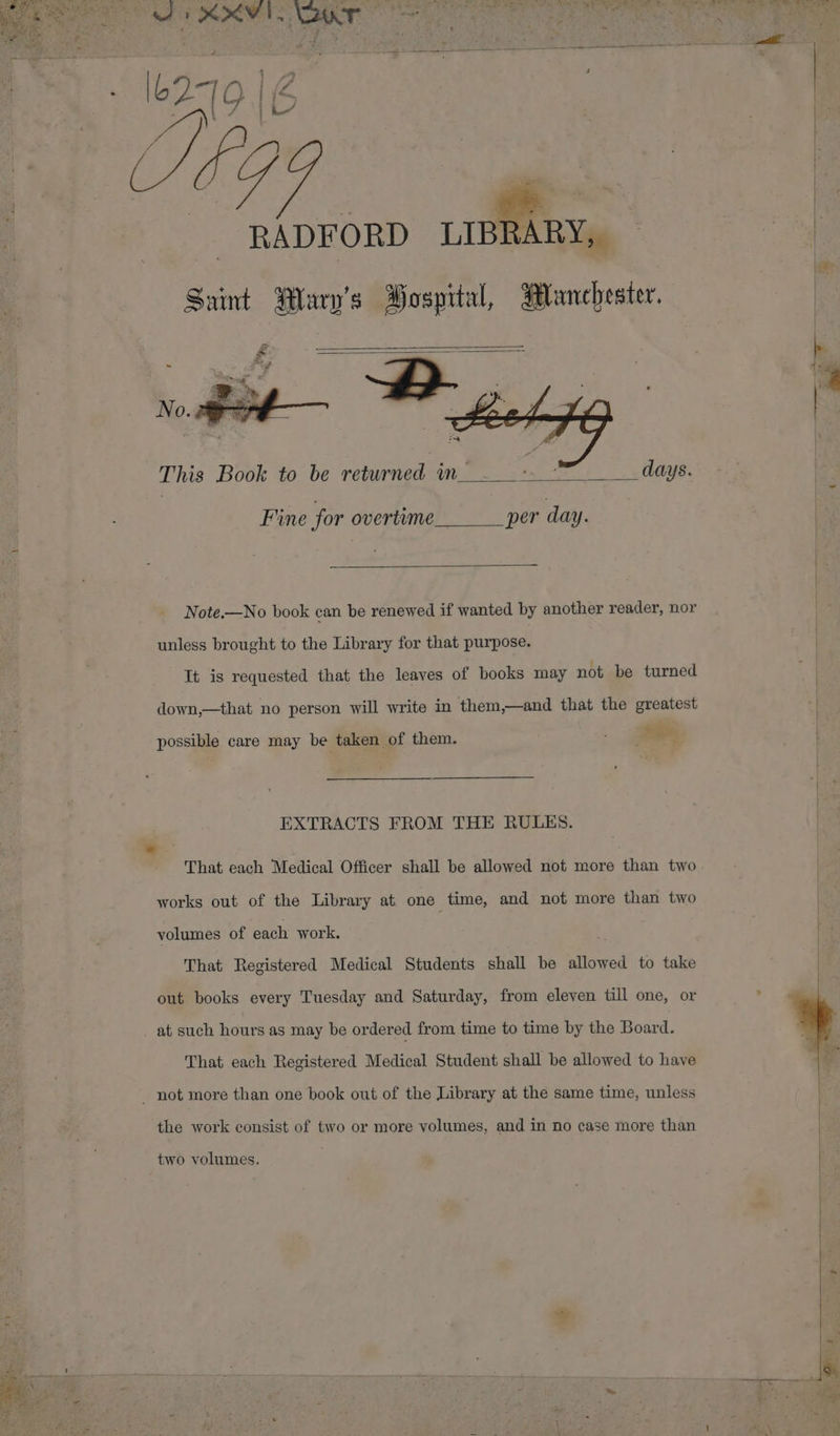 W446 Oe 4 - ew a ee eee RADFORD LIBRARY, — Saint Wary’s Bospital, Manchester. days. This Book to be reinonaanees Fine for overtime per day. Note.—No book can be renewed if wanted by another reader, nor unless brought to the Library for that purpose. It is requested that the leaves of books may not be turned down,—that no person will write in them,—and that the greatest ae possible care may be taken of them. EXTRACTS FROM THE RULES. eo : F That each Medical Officer shall be allowed not more than two works out of the Library at one time, and not more than two volumes of each work. That Registered Medical Students shall be allowed to take out books every Tuesday and Saturday, from eleven till one, or _ at such hours as may be ordered from time to time by the Board. That each Registered Medical Student shall be allowed to have the work consist of two or more volumes, and in no case more than two volumes. ¥