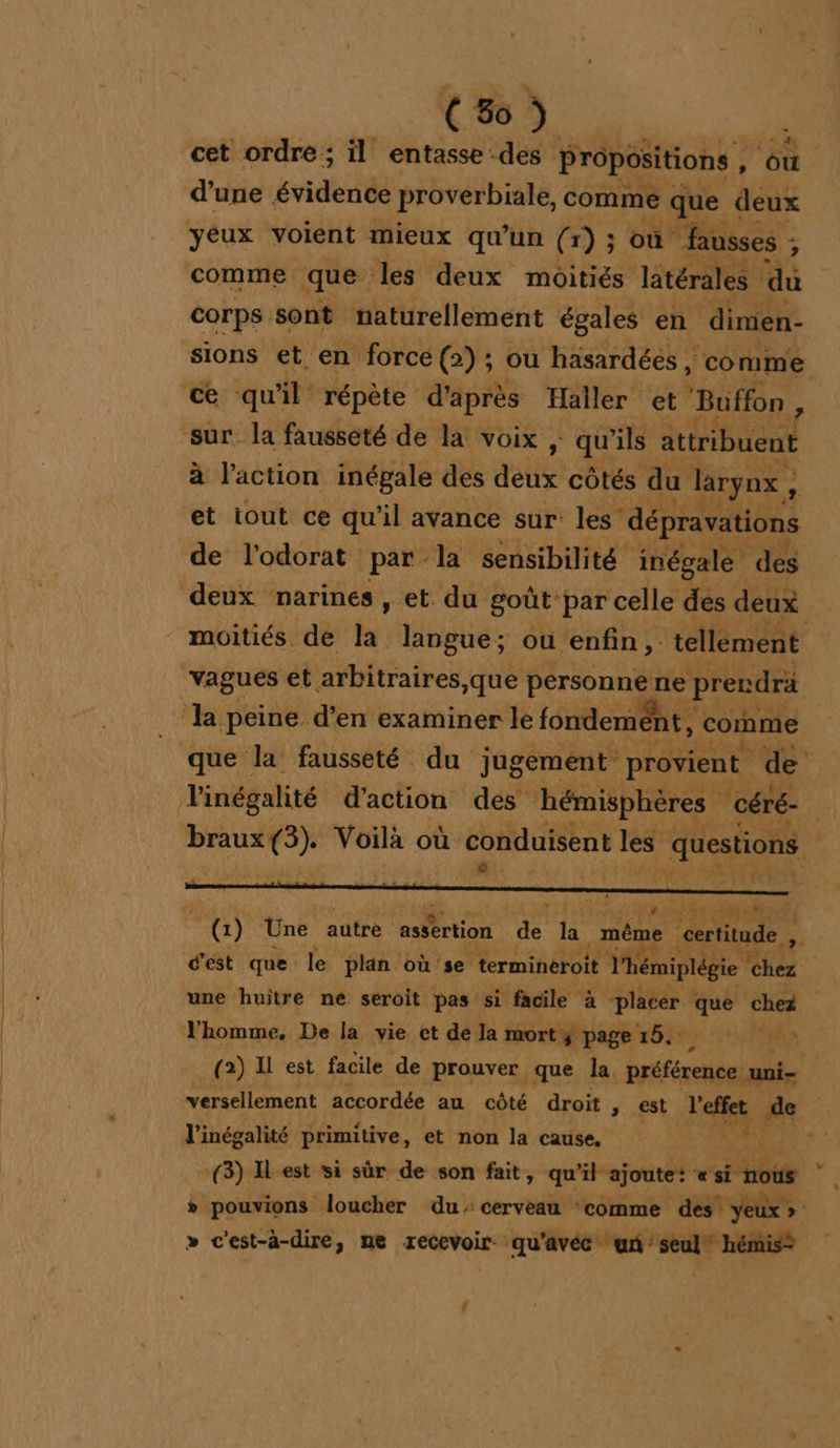 | Co) cet ordre ; il entasse des Propositions , , Ôù d’une évident proverbiale, comme que deux yeux voient mieux qu’un (r) ; où “fausses : ’ comme que. les deux moitiés latérales dû corps sont naturellement égales en dimien- à l’action inépale des deux côtés du larynx, et iout ce qu'il avance sur: les’ dépravations 4 de l'odorat par la sensibilité inégale des + l'inégalité primitive, et non la cause, FP » c'est-à-dire, ne recevoir qu'avéc un seul” hémis®