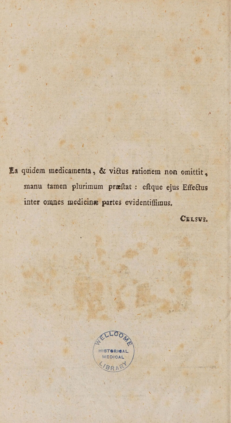 € Ea quidem medicamenta, &amp; victus rationem non omittit, manu tamen plurimum præſtat: eftque ejus Effectus inter omnes medicine partes evidentiſſimus. 188 ' : 5 CELsvs. | HISTeRIeAL N MEDIGAL x / A . n