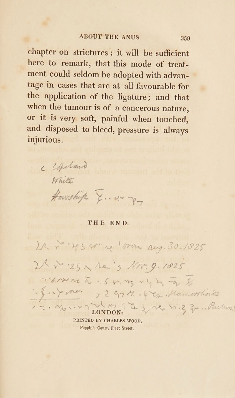 chapter on strictures ; it will be sufficient here to remark, that this mode of treat- ment could seldom be adopted with advan- tage in cases that are at all favourable for the application of the ligature; and that when the tumour is of a cancerous nature, or it is very soft, painful when touched, and disposed to bleed, pressure is always injurious. a * f ig & +. ce oy whe & Bt Wu AE J: % RSA EA ys fe © ff ~ eed : r E THE END. : n fy ° . \ Z 4 46 ? ok ? # wg Ft , > cat pe, ¢ ~ g j la ‘Ls oo ‘ ? F ge bes ‘ Fe Ge Vac ND be eek eee eo b Anke & VA V2.2 « fe 2 LONDON: PRINTED BY CHARLES WOOD, Poppin’s Court, Fleet Street.