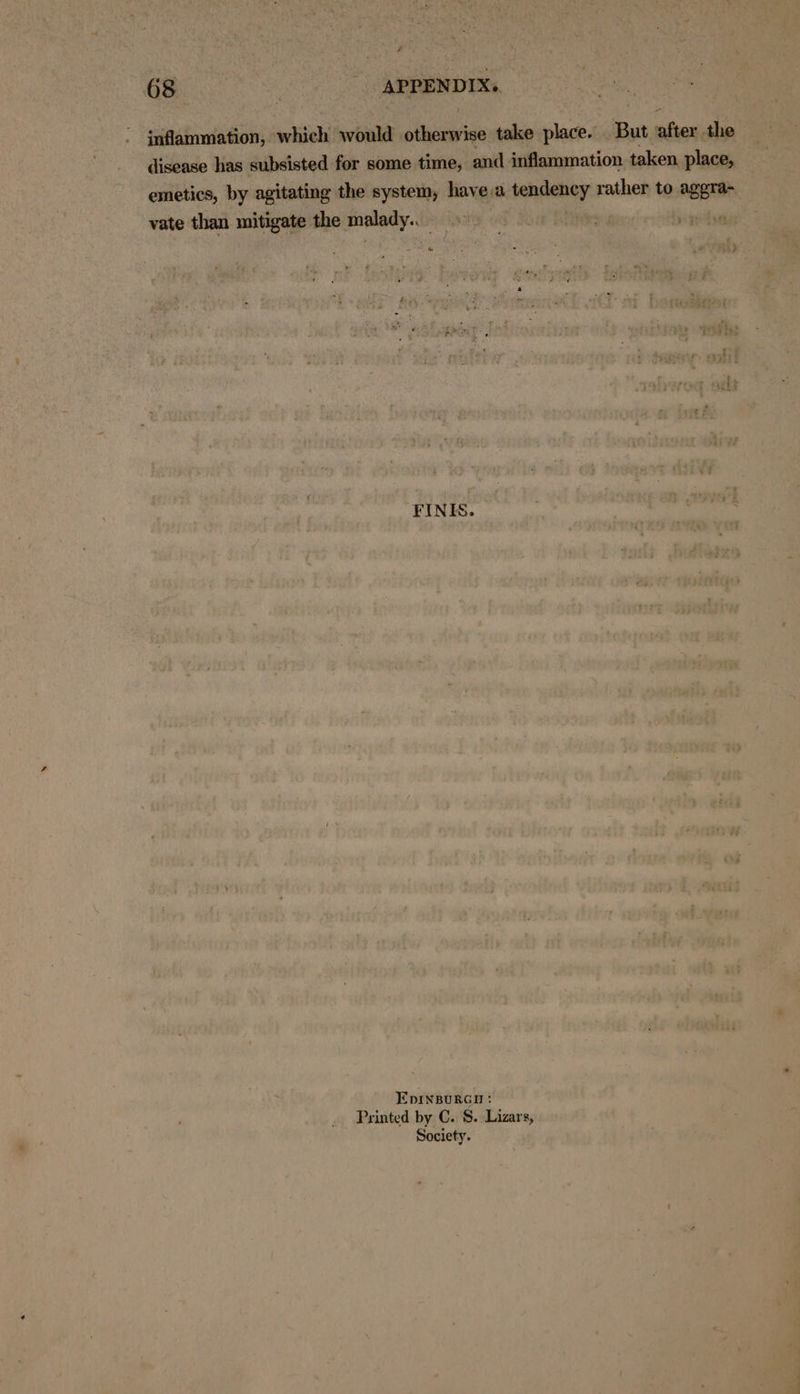 inflammation, which would sina take place. But rafter the disease has subsisted for some time, and inflammation taken place, emetics, by agitating the system, have,a tendency rather to ASETa vate than mitigate the gern . FINES. EpinBurcu : Printed by C. S. Lizars, Society.