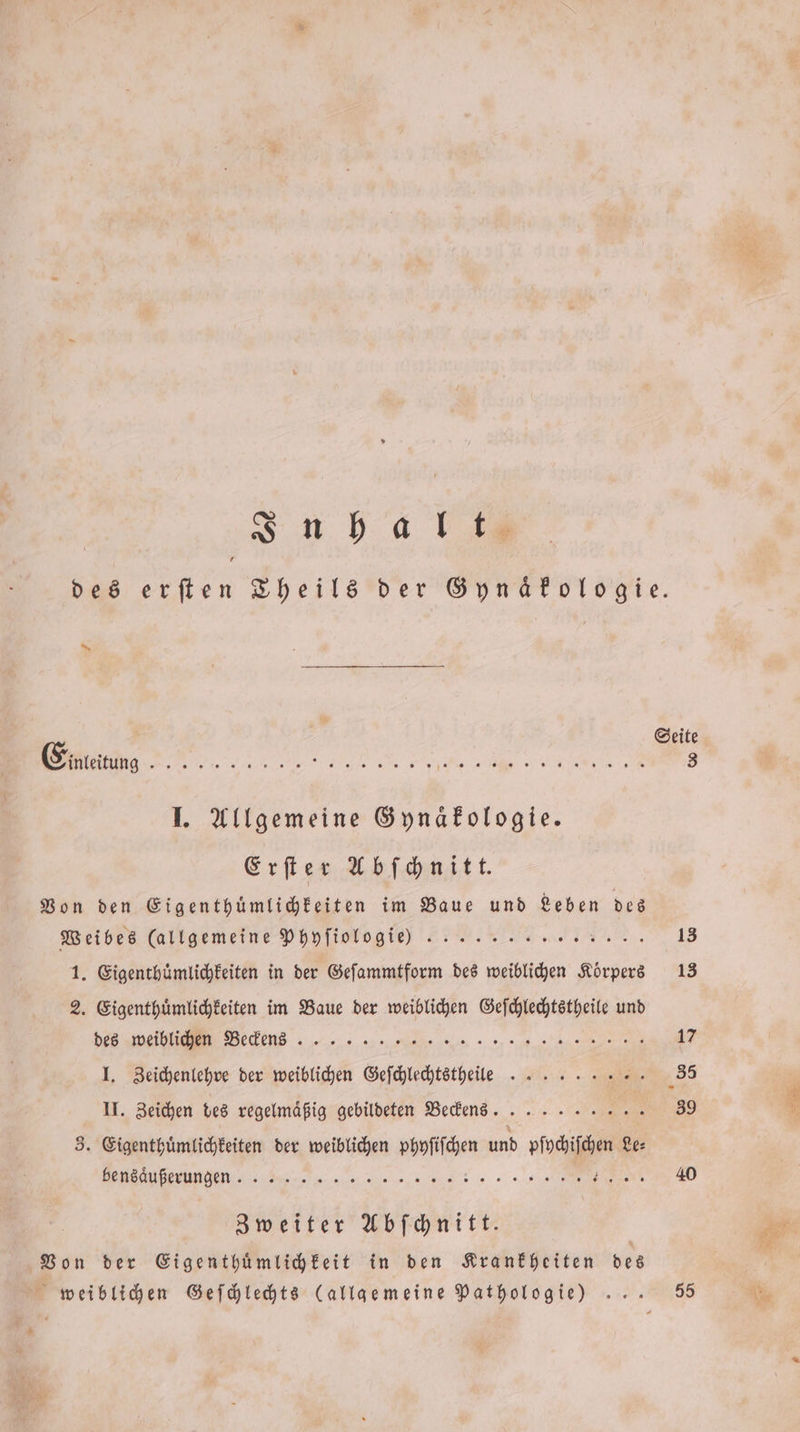 In halt, Einleitung . De ARE ra a et IJ. Allgemeine Gynäkologie. Erſter Abſchnitt. Von den Eigenthuͤmlichkeiten im Baue und Leben des Weibes (allgemeine Phyſiologi 777... 1. Eigenthümlichkeiten in der Geſammtform des weiblichen Körpers 2. Eigenthuͤmlichkeiten im Baue der weiblichen Geſchlechtstheile und r QA K ̃˙— 1 I. Zeichenlehre der weiblichen Geſchlechtstheille * II. Zeichen des regelmäßig gebildeten Beckennn ...--.... 3. Eigenthuͤmlichkeiten der weiblichen phyſſchen und hai Le: %%% ] ↄ Ä. Zweiter Abſchnitt. Von der Eigenthuͤmlichkeit in den Krankheiten des weiblichen Geſchlechts (allgemeine Pathologie) 55