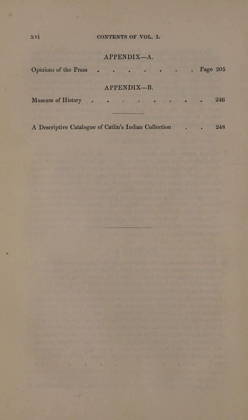 APPENDIX—A. Opinions of the Press. . ; : . APPENDIX—B. Museum of History . * : é . A Descriptive Catalogue of Catlin’s Indian Collection Page 205 , 246 248