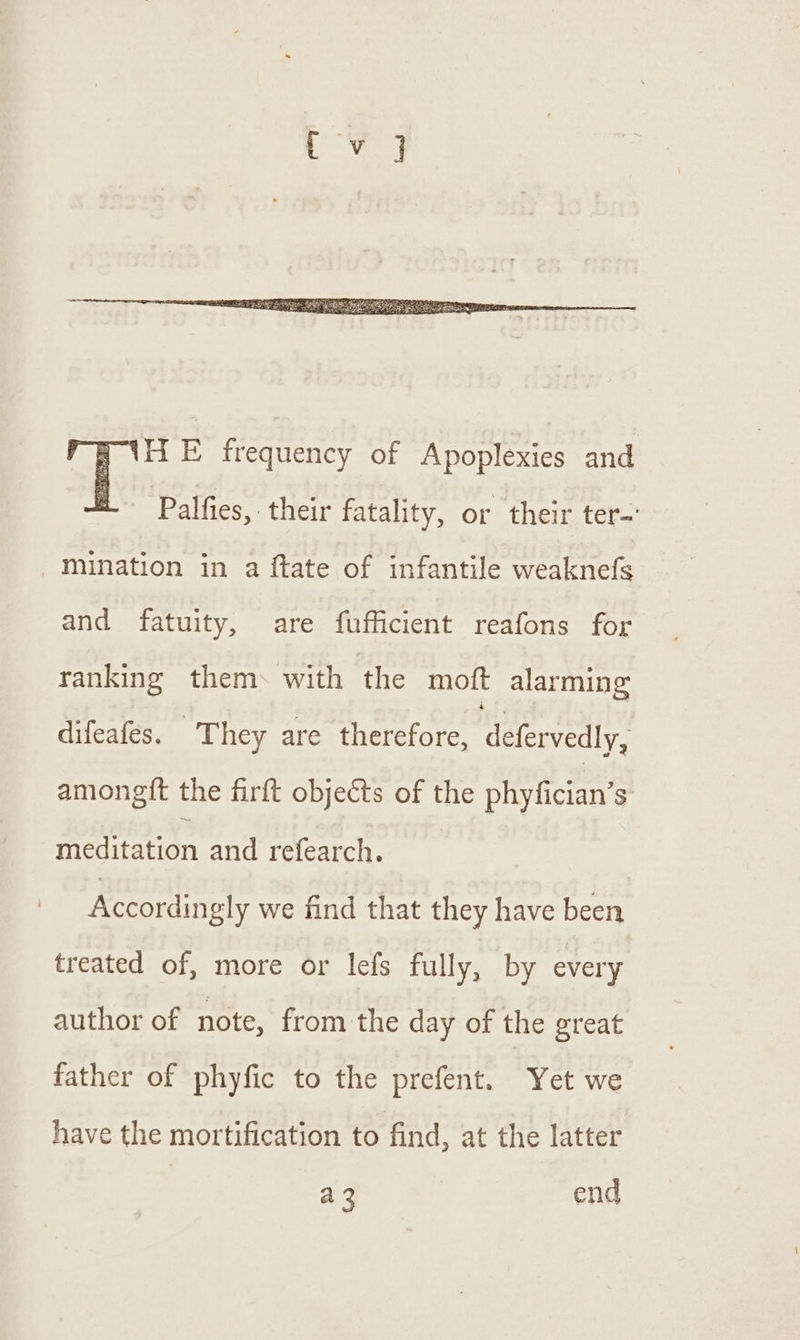 mination in a ftate of infantile weaknefs and fatuity, are fufficient reafons for ranking them. with the moft alarming difeafes. They are therefore, icelaoars amongit the firft objects of the phyfician’s meditation and refearch. Accordingly we find that they have been treated of, more or lefs fully, by every author of note, from the day of the great father of phyfic to the prefent. Yet we have the mortification to find, at the latter a 3 end